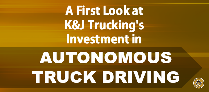 A First Look at K&J Trucking's Investent in Autonomous Truck Driving