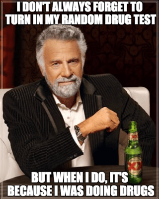 I don't always forget to turn in my random drug test, but when I do, it's because I was doing drugs.