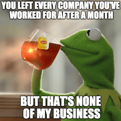 You left every company you've worked for after a month, but that's none of my business. 